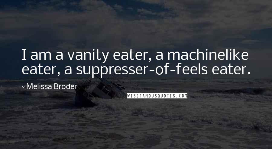 Melissa Broder Quotes: I am a vanity eater, a machinelike eater, a suppresser-of-feels eater.