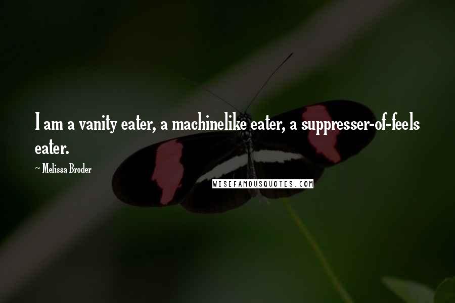 Melissa Broder Quotes: I am a vanity eater, a machinelike eater, a suppresser-of-feels eater.