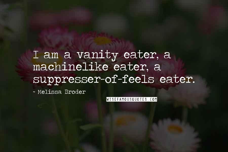 Melissa Broder Quotes: I am a vanity eater, a machinelike eater, a suppresser-of-feels eater.