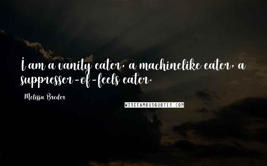 Melissa Broder Quotes: I am a vanity eater, a machinelike eater, a suppresser-of-feels eater.