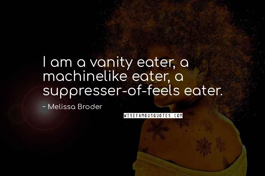 Melissa Broder Quotes: I am a vanity eater, a machinelike eater, a suppresser-of-feels eater.