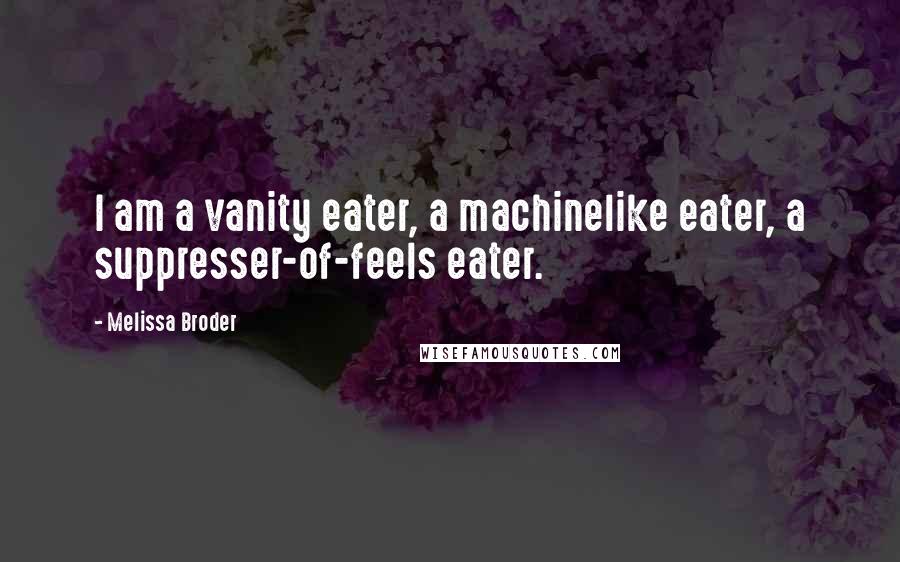 Melissa Broder Quotes: I am a vanity eater, a machinelike eater, a suppresser-of-feels eater.