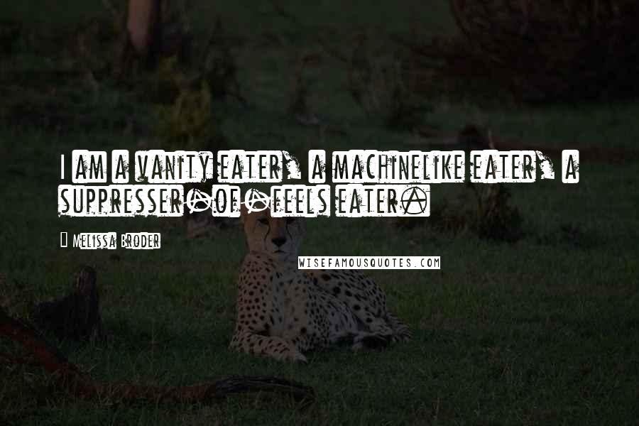 Melissa Broder Quotes: I am a vanity eater, a machinelike eater, a suppresser-of-feels eater.