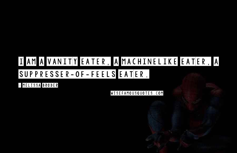 Melissa Broder Quotes: I am a vanity eater, a machinelike eater, a suppresser-of-feels eater.