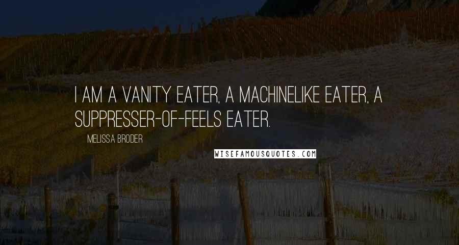 Melissa Broder Quotes: I am a vanity eater, a machinelike eater, a suppresser-of-feels eater.