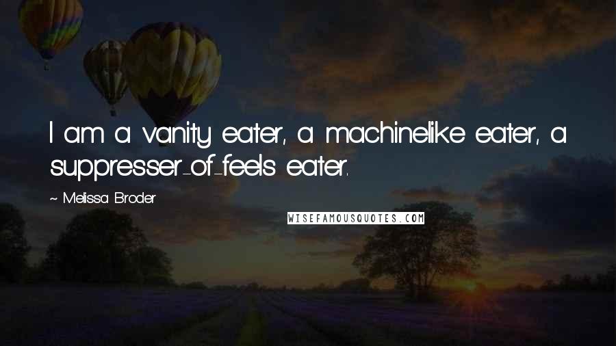 Melissa Broder Quotes: I am a vanity eater, a machinelike eater, a suppresser-of-feels eater.