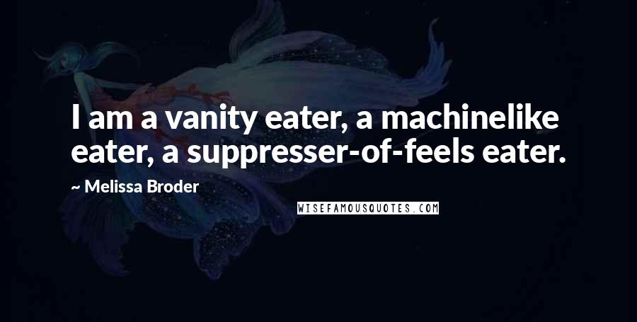 Melissa Broder Quotes: I am a vanity eater, a machinelike eater, a suppresser-of-feels eater.