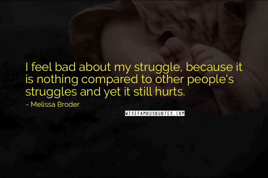 Melissa Broder Quotes: I feel bad about my struggle, because it is nothing compared to other people's struggles and yet it still hurts.