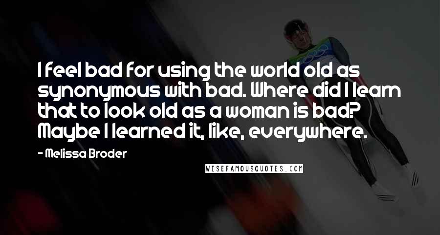 Melissa Broder Quotes: I feel bad for using the world old as synonymous with bad. Where did I learn that to look old as a woman is bad? Maybe I learned it, like, everywhere.