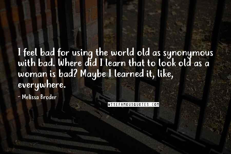 Melissa Broder Quotes: I feel bad for using the world old as synonymous with bad. Where did I learn that to look old as a woman is bad? Maybe I learned it, like, everywhere.