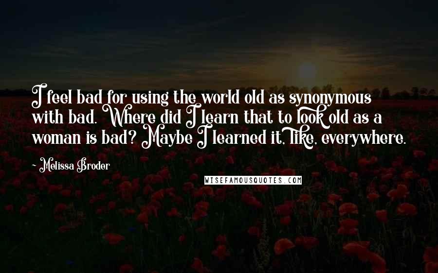 Melissa Broder Quotes: I feel bad for using the world old as synonymous with bad. Where did I learn that to look old as a woman is bad? Maybe I learned it, like, everywhere.