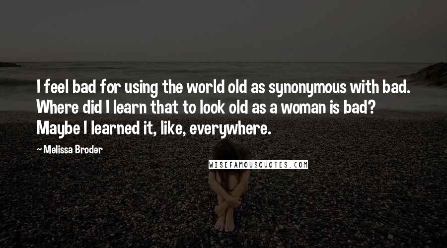 Melissa Broder Quotes: I feel bad for using the world old as synonymous with bad. Where did I learn that to look old as a woman is bad? Maybe I learned it, like, everywhere.