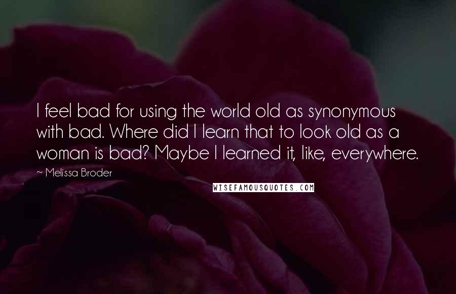 Melissa Broder Quotes: I feel bad for using the world old as synonymous with bad. Where did I learn that to look old as a woman is bad? Maybe I learned it, like, everywhere.