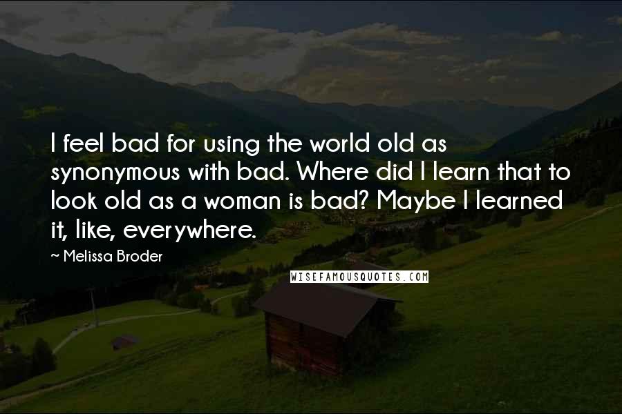 Melissa Broder Quotes: I feel bad for using the world old as synonymous with bad. Where did I learn that to look old as a woman is bad? Maybe I learned it, like, everywhere.