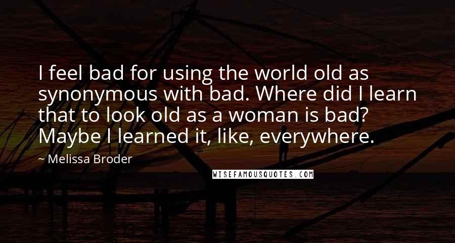 Melissa Broder Quotes: I feel bad for using the world old as synonymous with bad. Where did I learn that to look old as a woman is bad? Maybe I learned it, like, everywhere.