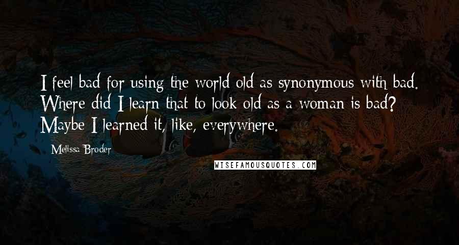 Melissa Broder Quotes: I feel bad for using the world old as synonymous with bad. Where did I learn that to look old as a woman is bad? Maybe I learned it, like, everywhere.