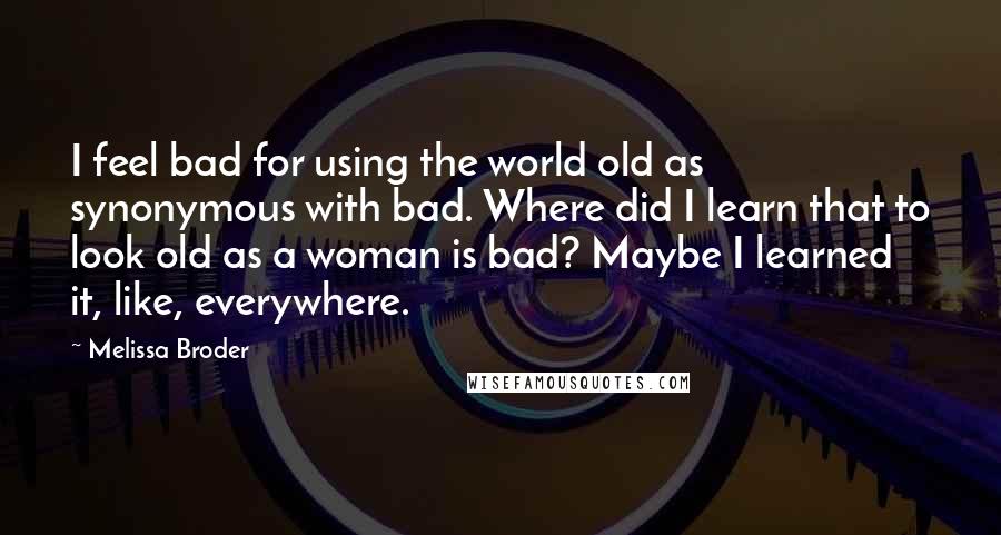 Melissa Broder Quotes: I feel bad for using the world old as synonymous with bad. Where did I learn that to look old as a woman is bad? Maybe I learned it, like, everywhere.