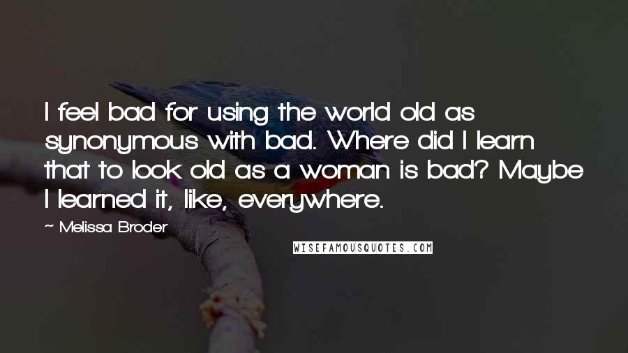 Melissa Broder Quotes: I feel bad for using the world old as synonymous with bad. Where did I learn that to look old as a woman is bad? Maybe I learned it, like, everywhere.