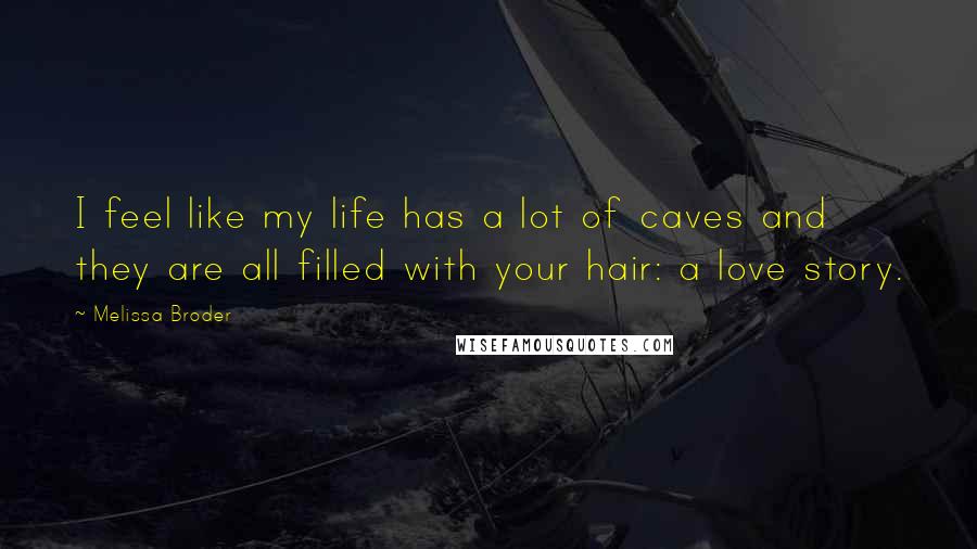 Melissa Broder Quotes: I feel like my life has a lot of caves and they are all filled with your hair: a love story.