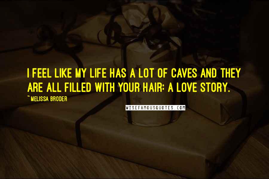 Melissa Broder Quotes: I feel like my life has a lot of caves and they are all filled with your hair: a love story.