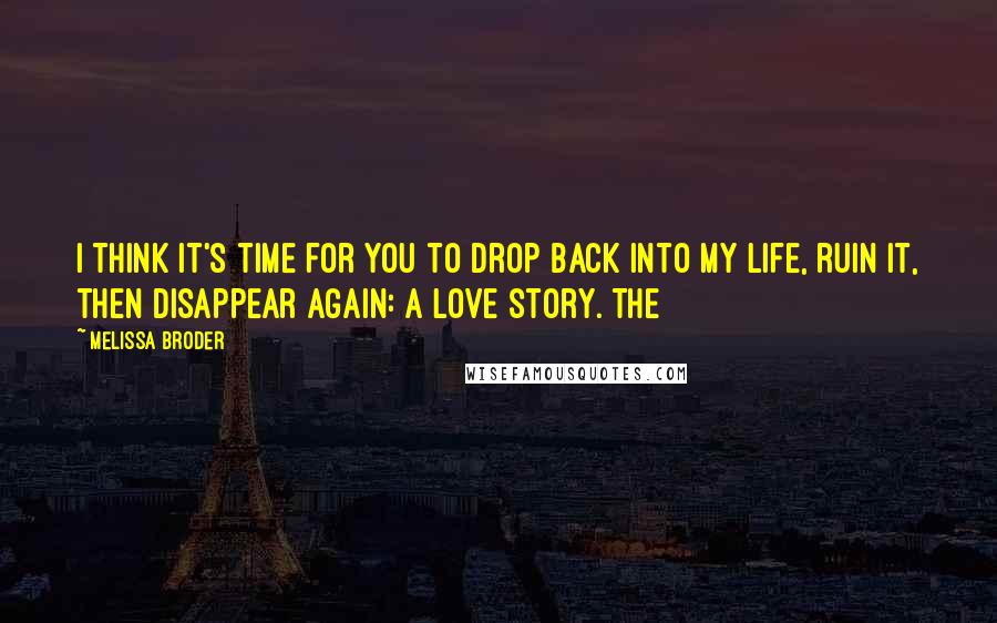 Melissa Broder Quotes: I think it's time for you to drop back into my life, ruin it, then disappear again: a love story. The