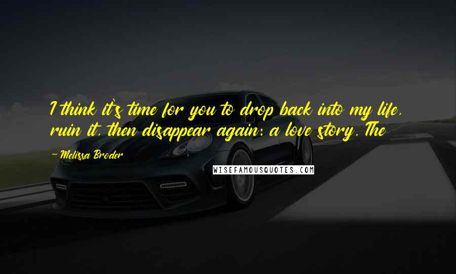 Melissa Broder Quotes: I think it's time for you to drop back into my life, ruin it, then disappear again: a love story. The