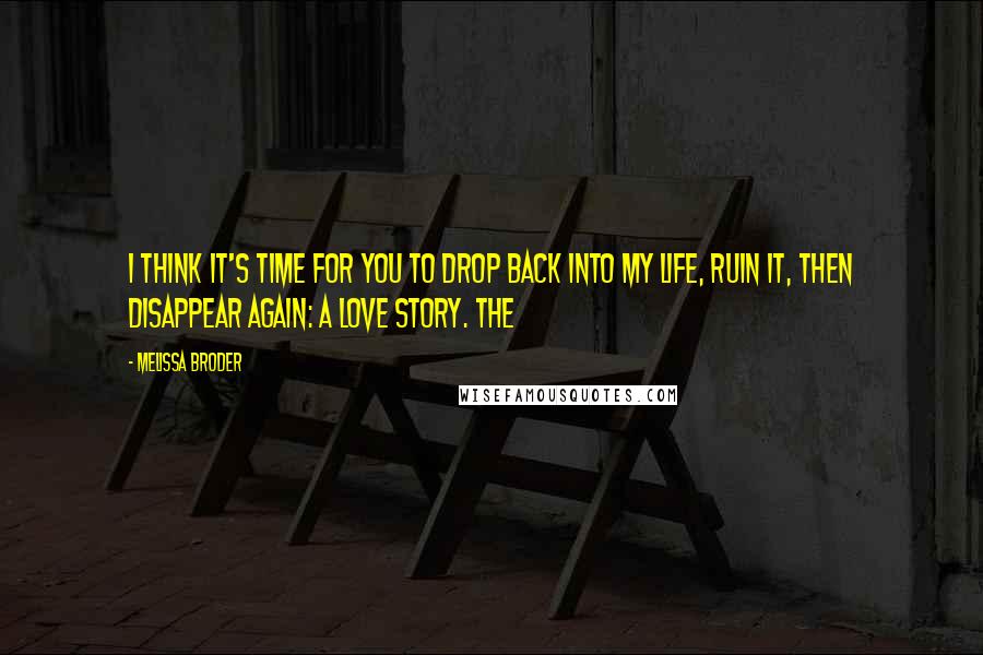 Melissa Broder Quotes: I think it's time for you to drop back into my life, ruin it, then disappear again: a love story. The