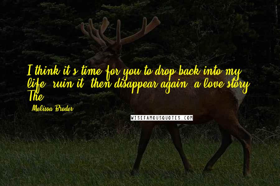 Melissa Broder Quotes: I think it's time for you to drop back into my life, ruin it, then disappear again: a love story. The