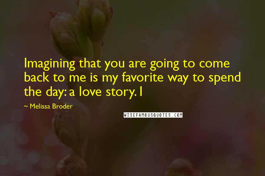 Melissa Broder Quotes: Imagining that you are going to come back to me is my favorite way to spend the day: a love story. I