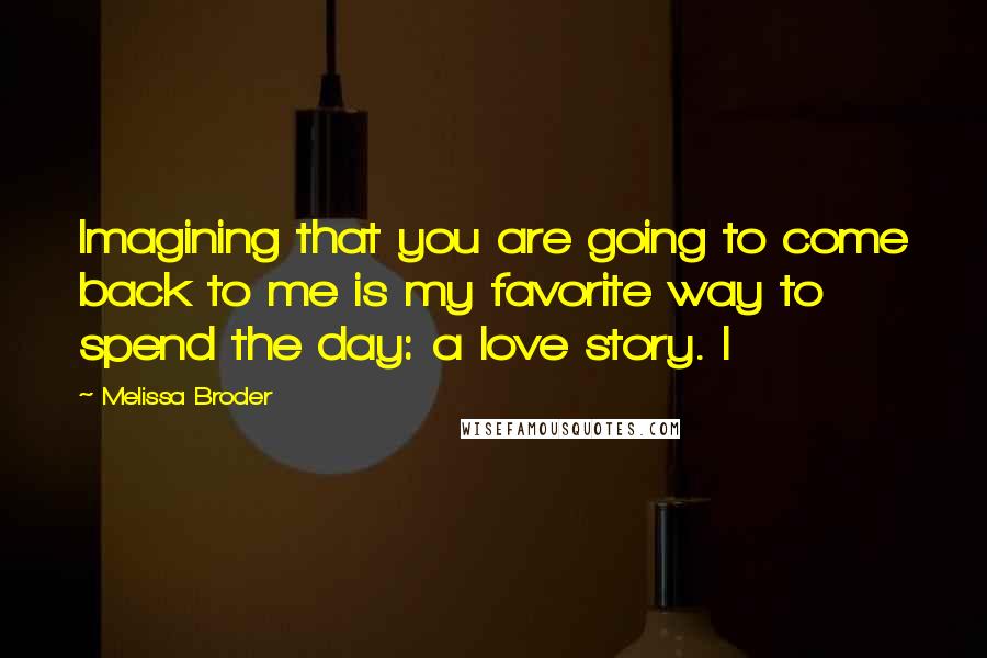 Melissa Broder Quotes: Imagining that you are going to come back to me is my favorite way to spend the day: a love story. I