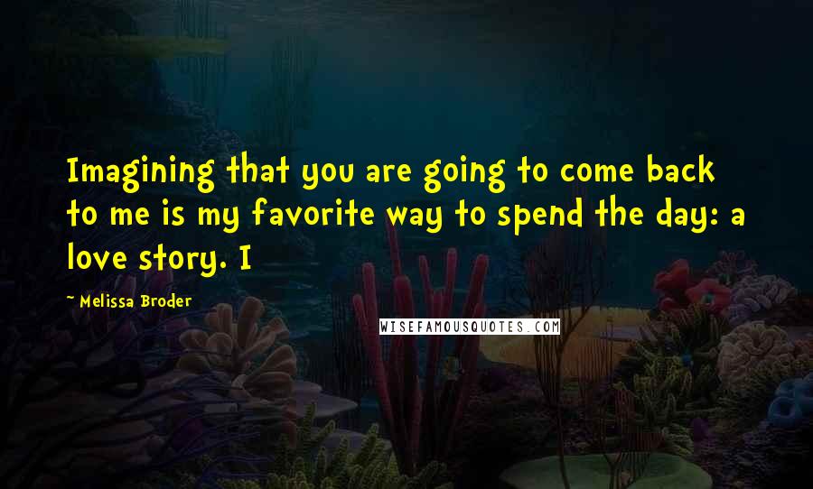 Melissa Broder Quotes: Imagining that you are going to come back to me is my favorite way to spend the day: a love story. I