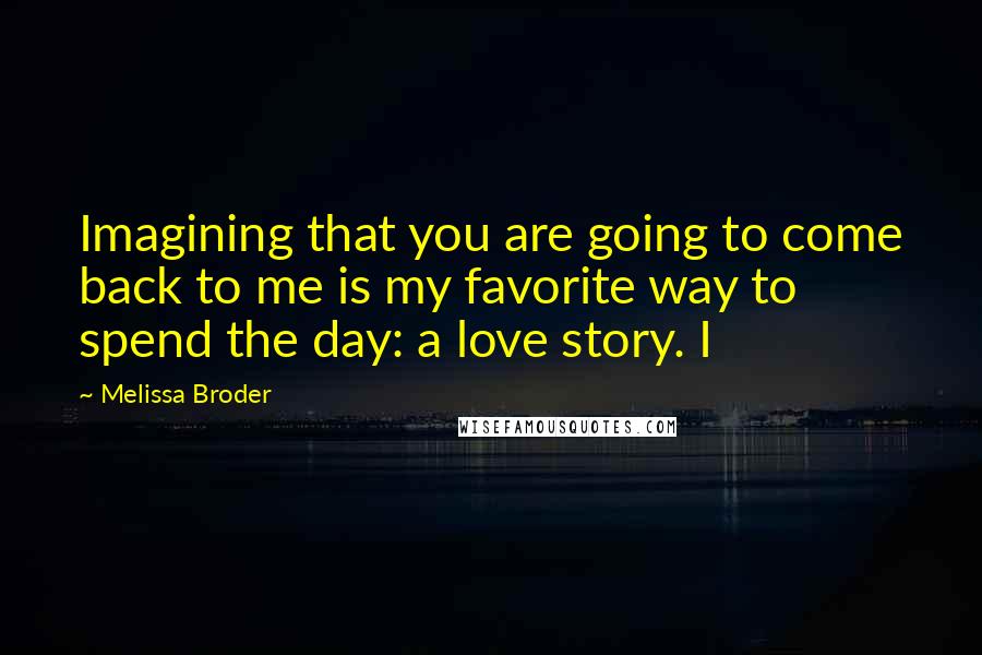 Melissa Broder Quotes: Imagining that you are going to come back to me is my favorite way to spend the day: a love story. I