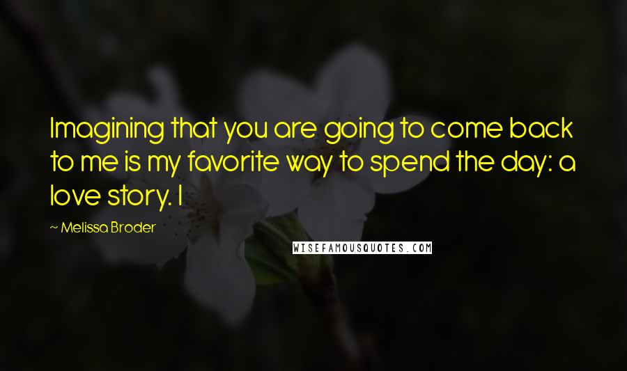 Melissa Broder Quotes: Imagining that you are going to come back to me is my favorite way to spend the day: a love story. I