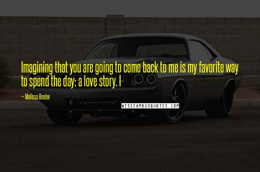 Melissa Broder Quotes: Imagining that you are going to come back to me is my favorite way to spend the day: a love story. I