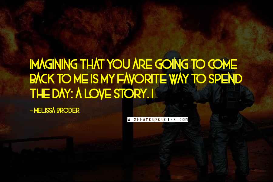 Melissa Broder Quotes: Imagining that you are going to come back to me is my favorite way to spend the day: a love story. I