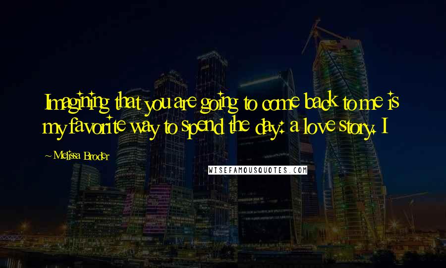 Melissa Broder Quotes: Imagining that you are going to come back to me is my favorite way to spend the day: a love story. I