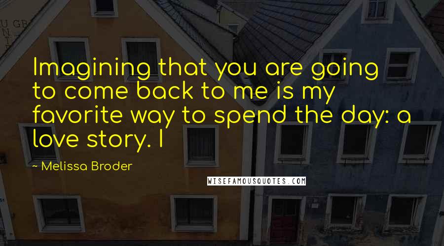 Melissa Broder Quotes: Imagining that you are going to come back to me is my favorite way to spend the day: a love story. I