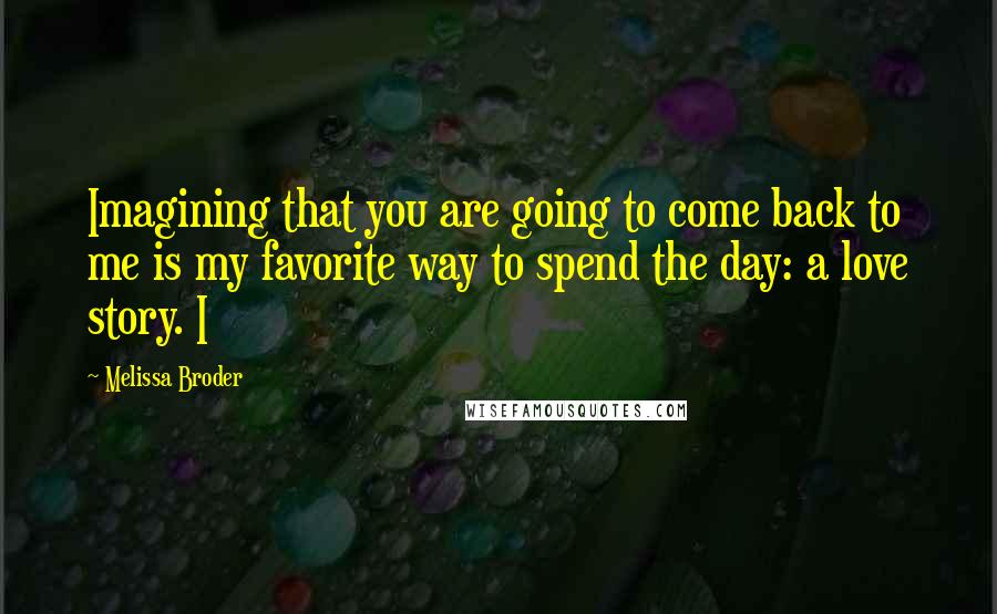 Melissa Broder Quotes: Imagining that you are going to come back to me is my favorite way to spend the day: a love story. I