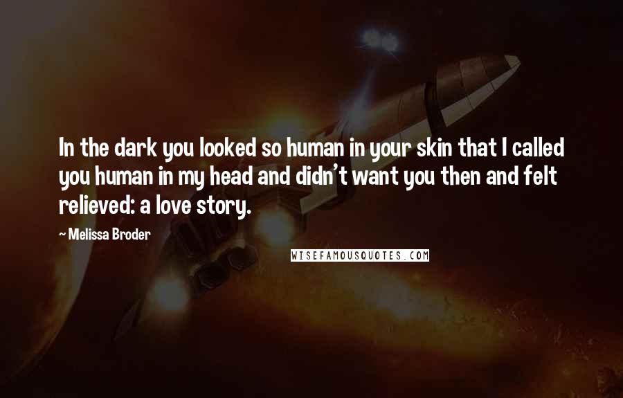 Melissa Broder Quotes: In the dark you looked so human in your skin that I called you human in my head and didn't want you then and felt relieved: a love story.