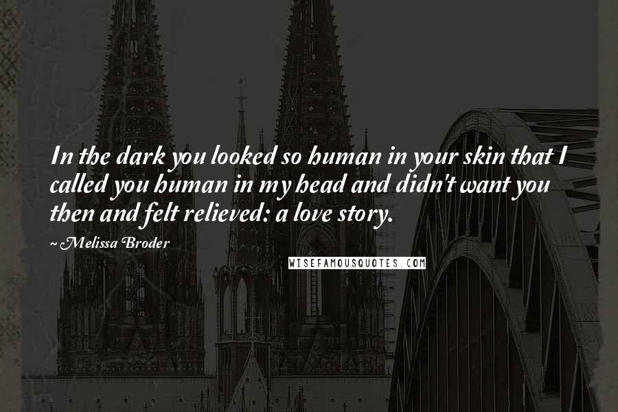 Melissa Broder Quotes: In the dark you looked so human in your skin that I called you human in my head and didn't want you then and felt relieved: a love story.