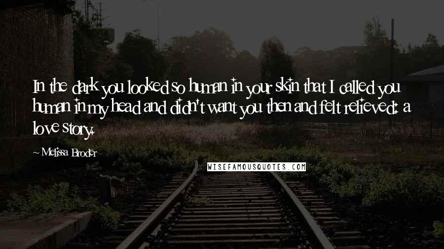 Melissa Broder Quotes: In the dark you looked so human in your skin that I called you human in my head and didn't want you then and felt relieved: a love story.