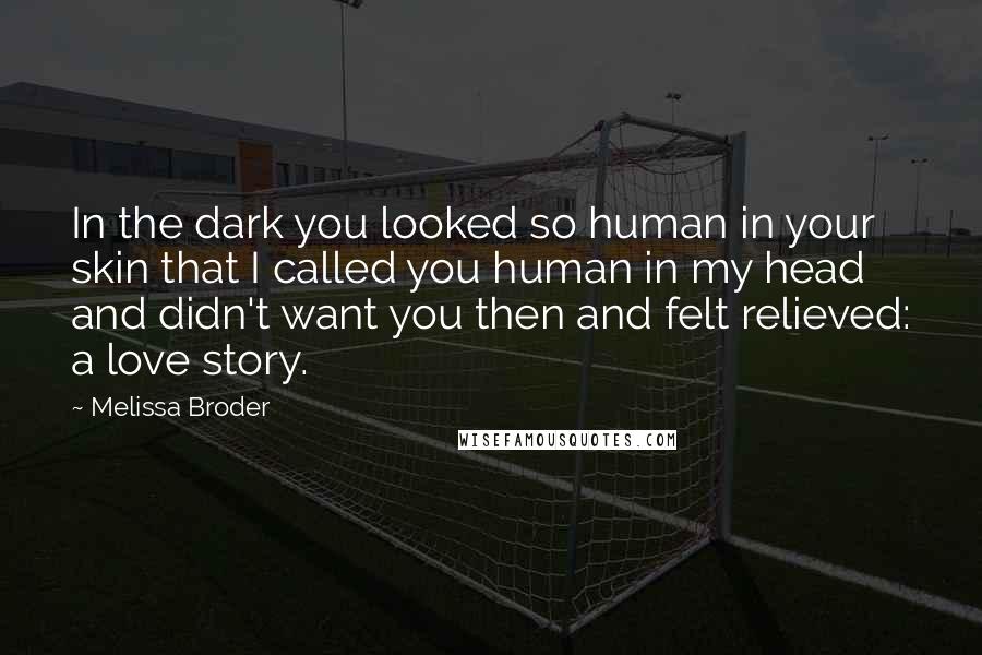 Melissa Broder Quotes: In the dark you looked so human in your skin that I called you human in my head and didn't want you then and felt relieved: a love story.