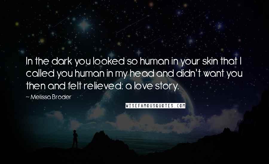 Melissa Broder Quotes: In the dark you looked so human in your skin that I called you human in my head and didn't want you then and felt relieved: a love story.