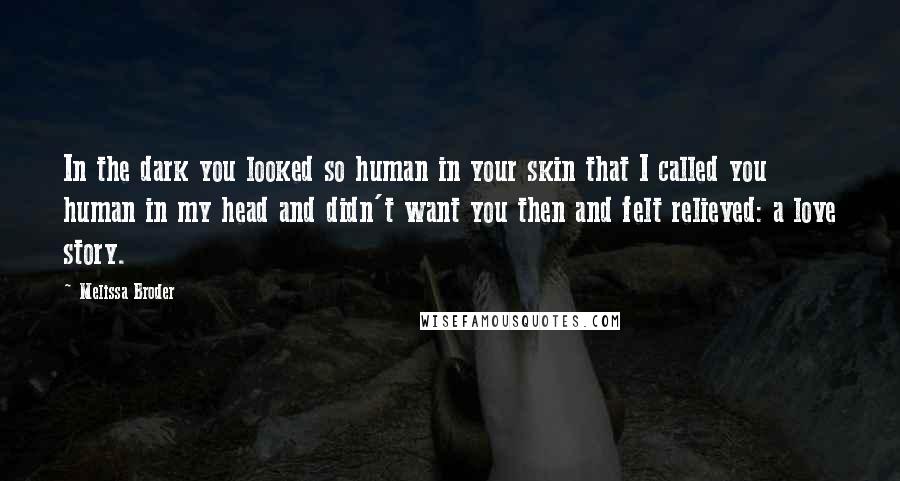 Melissa Broder Quotes: In the dark you looked so human in your skin that I called you human in my head and didn't want you then and felt relieved: a love story.