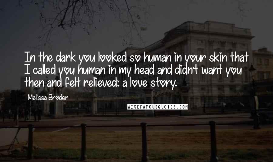 Melissa Broder Quotes: In the dark you looked so human in your skin that I called you human in my head and didn't want you then and felt relieved: a love story.