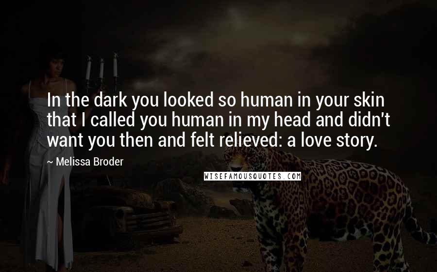 Melissa Broder Quotes: In the dark you looked so human in your skin that I called you human in my head and didn't want you then and felt relieved: a love story.