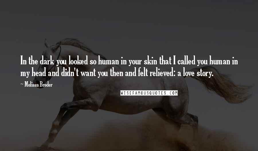 Melissa Broder Quotes: In the dark you looked so human in your skin that I called you human in my head and didn't want you then and felt relieved: a love story.