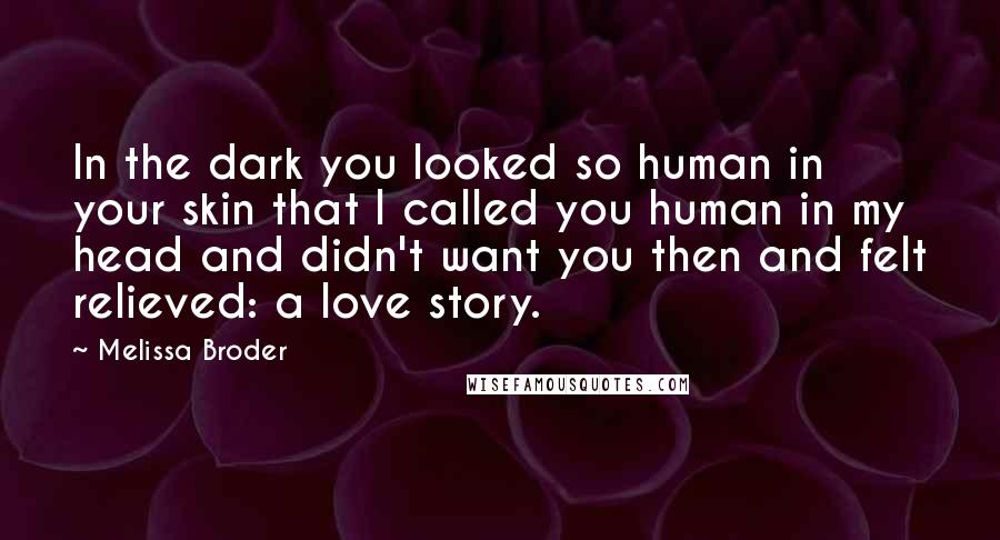 Melissa Broder Quotes: In the dark you looked so human in your skin that I called you human in my head and didn't want you then and felt relieved: a love story.