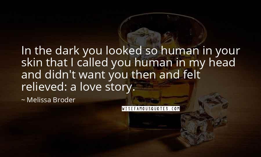 Melissa Broder Quotes: In the dark you looked so human in your skin that I called you human in my head and didn't want you then and felt relieved: a love story.