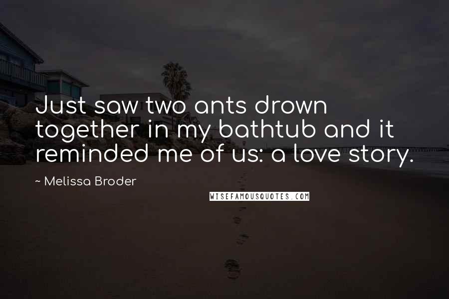Melissa Broder Quotes: Just saw two ants drown together in my bathtub and it reminded me of us: a love story.